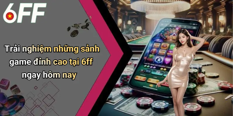 6ff 11 Trải nghiệm những sảnh game đỉnh cao tại 6ff ngay hôm nay